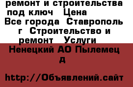 ремонт и строительства под ключ › Цена ­ 1 000 - Все города, Ставрополь г. Строительство и ремонт » Услуги   . Ненецкий АО,Пылемец д.